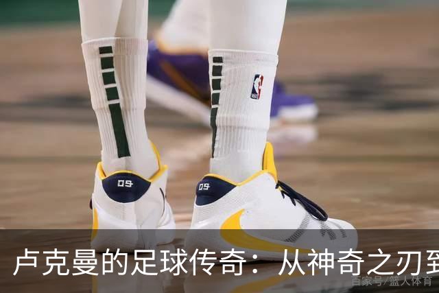 卢克曼的足球传奇：从神奇之刃到一球成名的蜕变