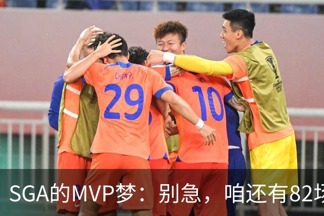 SGA的MVP梦：别急，咱还有82场球！