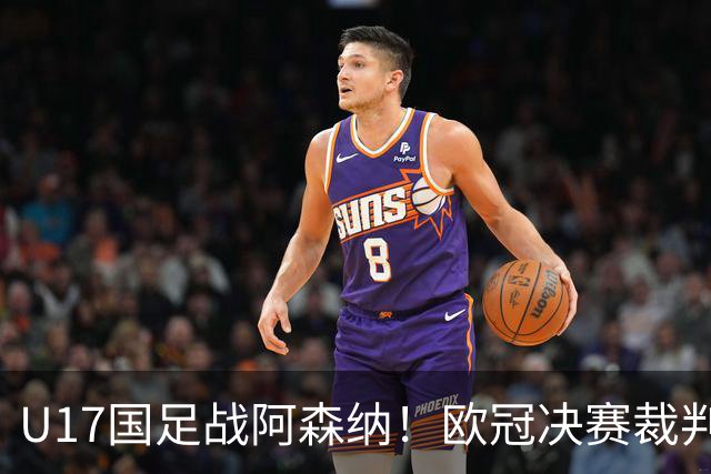 U17国足战阿森纳！欧冠决赛裁判主哨，194赵松源能否破枪手球门？
